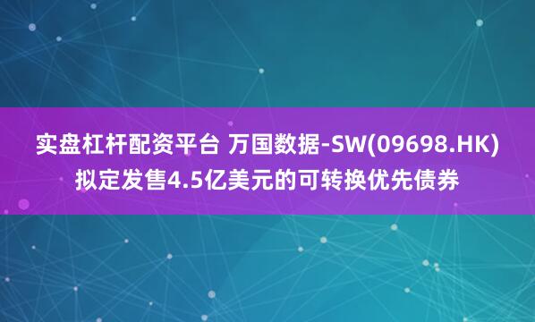 实盘杠杆配资平台 万国数据-SW(09698.HK)拟定发售4.5亿美元的可转换优先债券