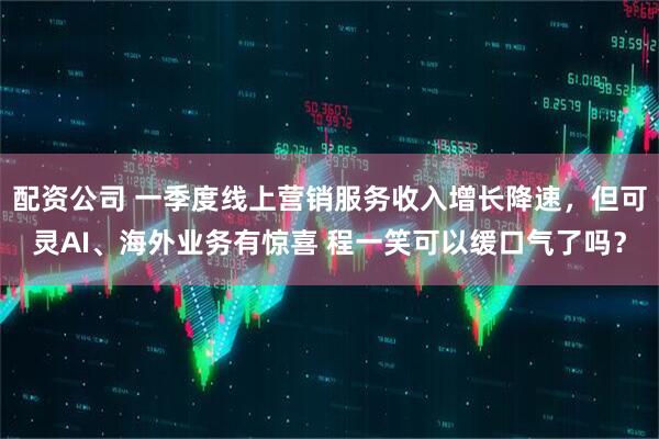 配资公司 一季度线上营销服务收入增长降速，但可灵AI、海外业务有惊喜 程一笑可以缓口气了吗？