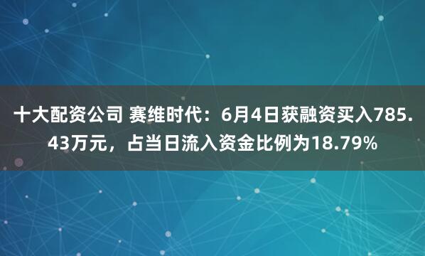 十大配资公司 赛维时代：6月4日获融资买入785.43万元，占当日流入资金比例为18.79%