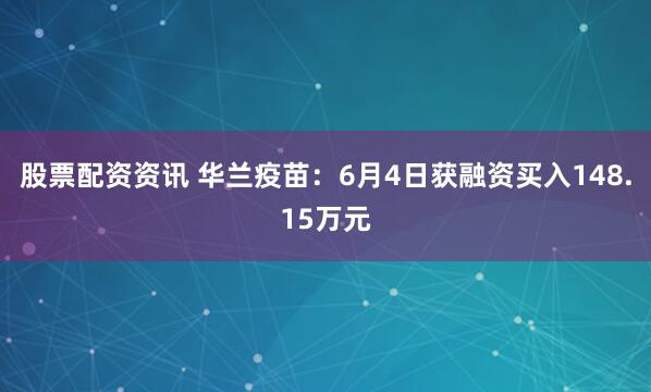 股票配资资讯 华兰疫苗：6月4日获融资买入148.15万元